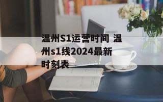 温州S1运营时间 温州s1线2024最新时刻表