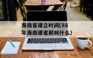 海南省建立时间(88年海南建省前叫什么)