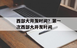 西部大开发时间？第一次西部大开发时间