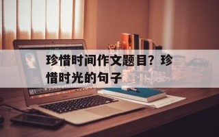 珍惜时间作文题目？珍惜时光的句子
