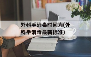 外科手消毒时间为(外科手消毒最新标准)