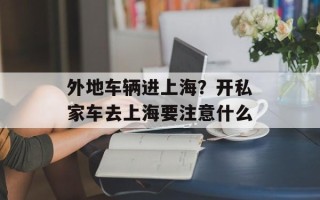外地车辆进上海？开私家车去上海要注意什么