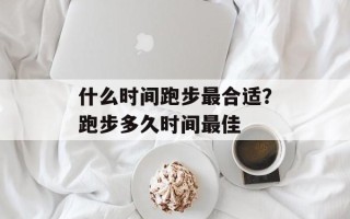 什么时间跑步最合适？跑步多久时间最佳