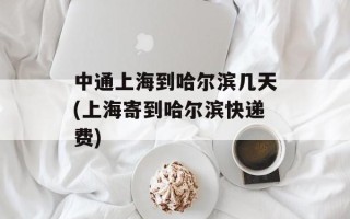 中通上海到哈尔滨几天(上海寄到哈尔滨快递费)