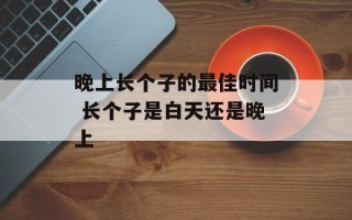 晚上长个子的最佳时间 长个子是白天还是晚上