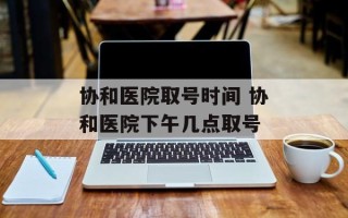 协和医院取号时间 协和医院下午几点取号