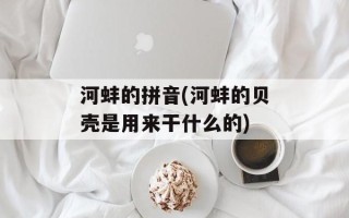 河蚌的拼音(河蚌的贝壳是用来干什么的)