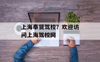 上海奉贤驾校？欢迎访问上海驾校网