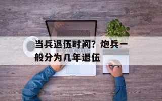 当兵退伍时间？炮兵一般分为几年退伍
