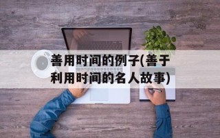 善用时间的例子(善于利用时间的名人故事)
