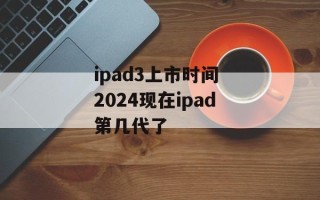 ipad3上市时间 2024现在ipad第几代了