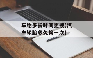 车胎多长时间更换(汽车轮胎多久换一次)