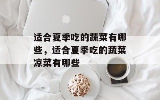 适合夏季吃的蔬菜有哪些，适合夏季吃的蔬菜凉菜有哪些