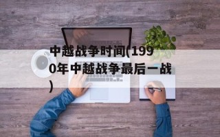 中越战争时间(1990年中越战争最后一战)