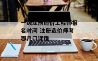 一级注册造价工程师报名时间 注册造价师考哪几门课程