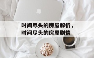时间尽头的房屋解析，时间尽头的房屋剧情