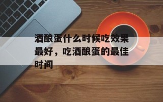 酒酿蛋什么时候吃效果最好，吃酒酿蛋的最佳时间