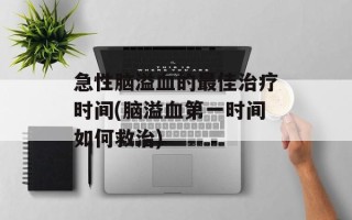 急性脑溢血的最佳治疗时间(脑溢血第一时间如何救治)