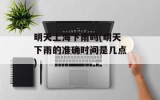 明天上海下雨吗(明天下雨的准确时间是几点)