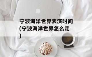 宁波海洋世界表演时间(宁波海洋世界怎么走)