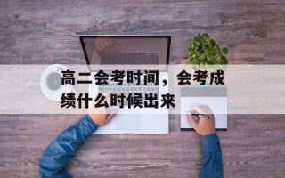 高二会考时间，会考成绩什么时候出来