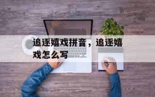 追逐嬉戏拼音，追逐嬉戏怎么写