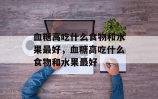 血糖高吃什么食物和水果最好，血糖高吃什么食物和水果最好