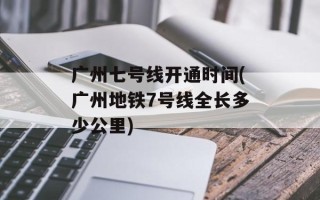 广州七号线开通时间(广州地铁7号线全长多少公里)