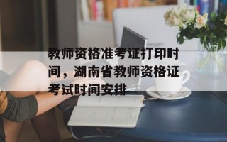 教师资格准考证打印时间，湖南省教师资格证考试时间安排