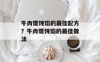 牛肉馄饨馅的最佳配方？牛肉馄饨馅的最佳做法