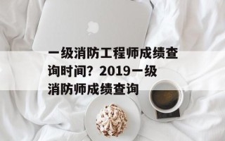 一级消防工程师成绩查询时间？2019一级消防师成绩查询