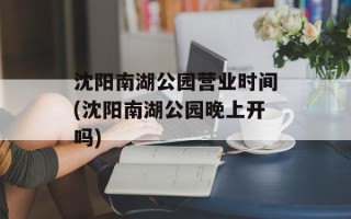 沈阳南湖公园营业时间(沈阳南湖公园晚上开吗)