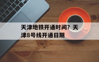 天津地铁开通时间？天津8号线开通日期