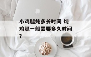 小鸡腿炖多长时间 炖鸡腿一般需要多久时间？