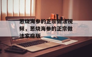 葱烧海参的正宗做法视频，葱烧海参的正宗做法家庭版