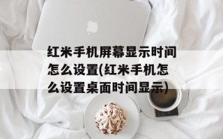 红米手机屏幕显示时间怎么设置(红米手机怎么设置桌面时间显示)