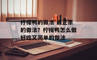 柠檬鸭的做法 最正宗的做法？柠檬鸭怎么做好吃又简单的做法