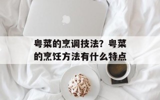 粤菜的烹调技法？粤菜的烹饪方法有什么特点