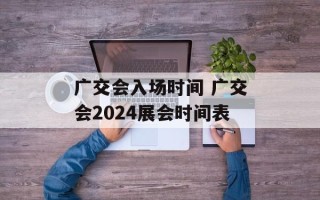 广交会入场时间 广交会2024展会时间表