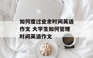 如何度过业余时间英语作文 大学生如何管理时间英语作文