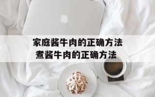 家庭酱牛肉的正确方法 煮酱牛肉的正确方法
