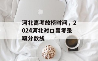 河北高考放榜时间，2024河北对口高考录取分数线