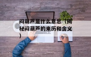 闷葫芦是什么意思（揭秘闷葫芦的来历和含义）