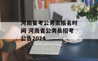 河南省考公务员报名时间 河南省公务员招考公告2024
