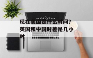 现在美国是什么时间？英国和中国时差是几小时
