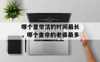 哪个皇帝活的时间最长，哪个皇帝的老婆最多