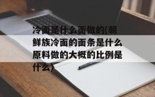 冷面是什么面做的(朝鲜族冷面的面条是什么原料做的大概的比例是什么)