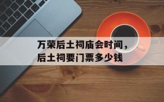 万荣后土祠庙会时间，后土祠要门票多少钱