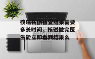 核磁共振检查结果需要多长时间，核磁做完医生能立即看到结果么