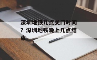 深圳地铁几点关门时间？深圳地铁晚上几点结束